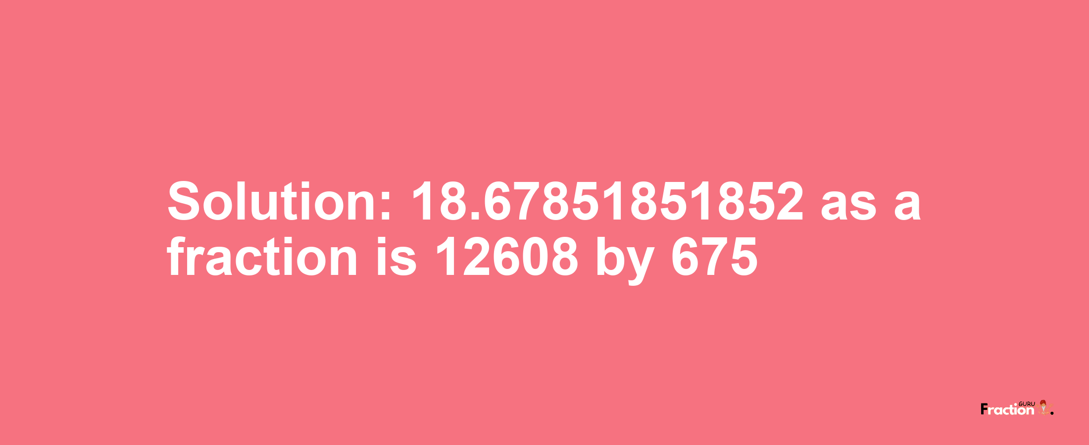 Solution:18.67851851852 as a fraction is 12608/675